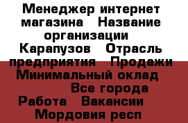 Менеджер интернет-магазина › Название организации ­ Карапузов › Отрасль предприятия ­ Продажи › Минимальный оклад ­ 30 000 - Все города Работа » Вакансии   . Мордовия респ.